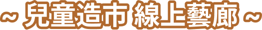 ~ 兒童造市 線上藝廊 ~